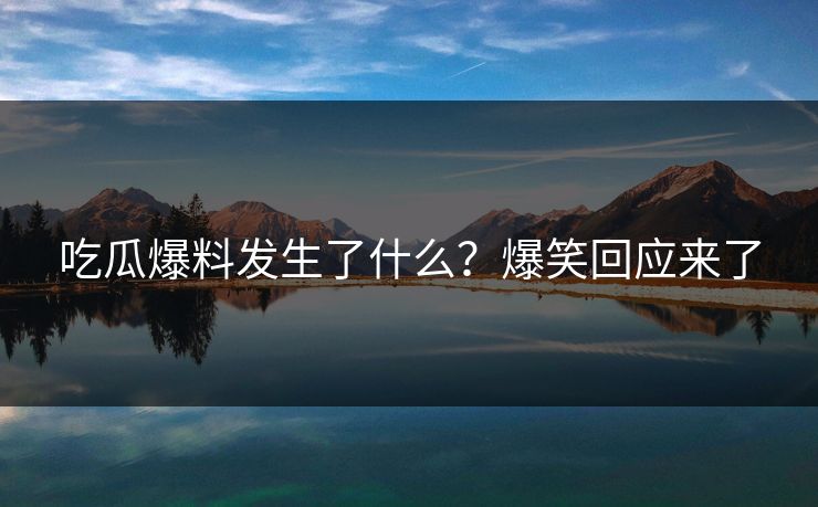 吃瓜爆料发生了什么？爆笑回应来了