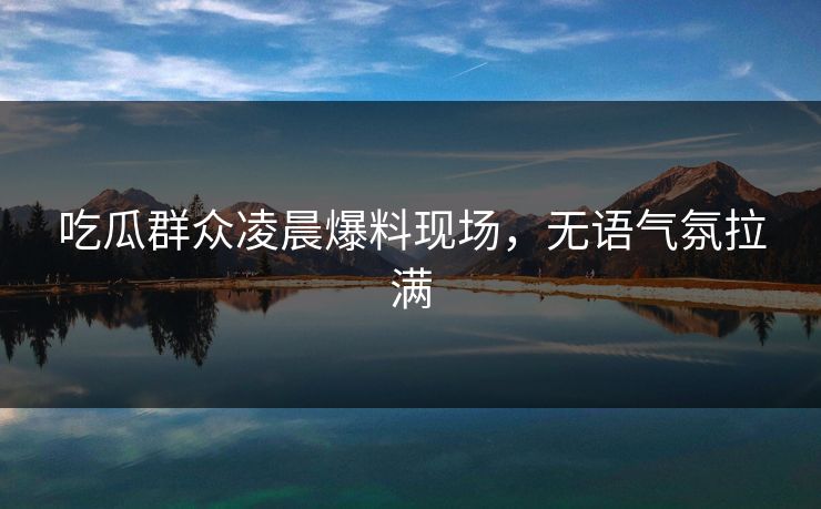 吃瓜群众凌晨爆料现场，无语气氛拉满