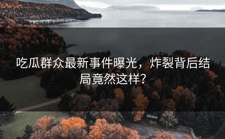 吃瓜群众最新事件曝光，炸裂背后结局竟然这样？