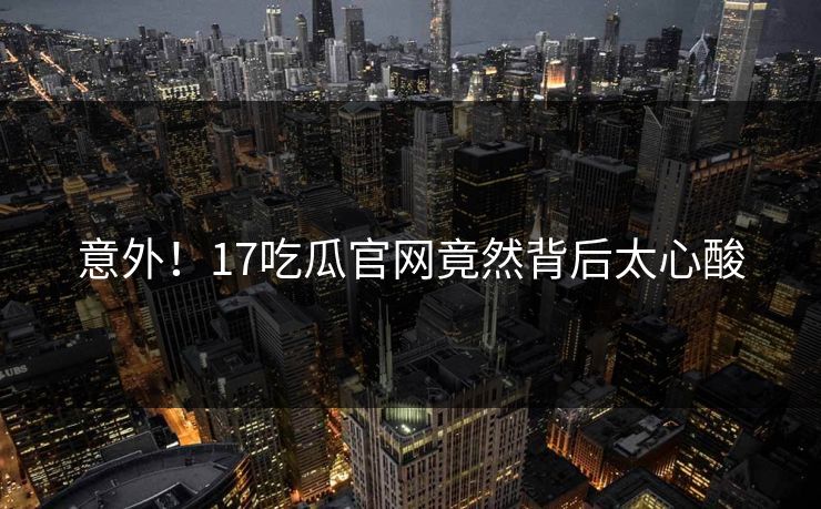 意外！17吃瓜官网竟然背后太心酸