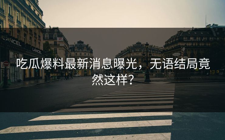 吃瓜爆料最新消息曝光，无语结局竟然这样？  第1张