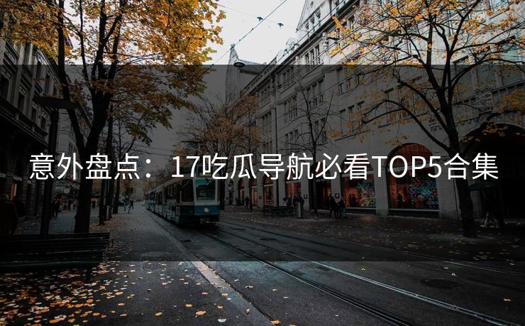 意外盘点：17吃瓜导航必看TOP5合集