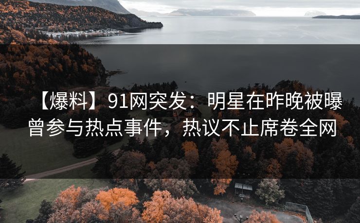 【爆料】91网突发：明星在昨晚被曝曾参与热点事件，热议不止席卷全网  第1张