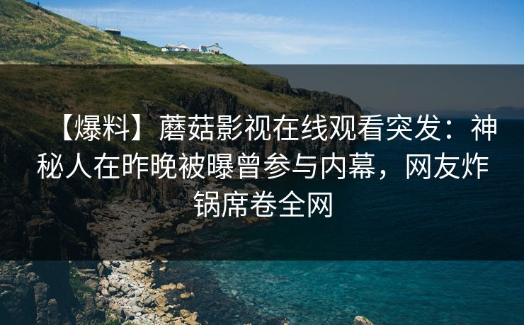 【爆料】蘑菇影视在线观看突发：神秘人在昨晚被曝曾参与内幕，网友炸锅席卷全网