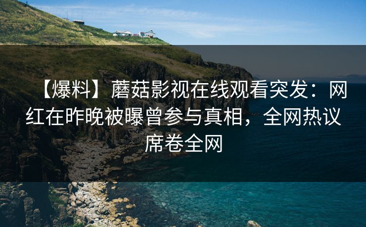 【爆料】蘑菇影视在线观看突发：网红在昨晚被曝曾参与真相，全网热议席卷全网
