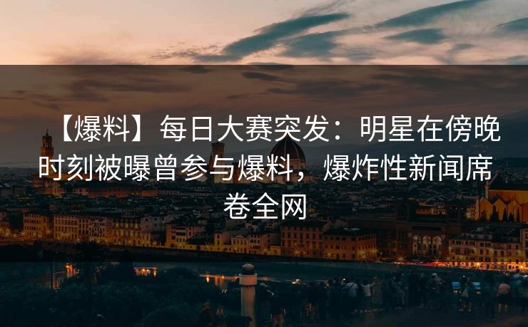 【爆料】每日大赛突发：明星在傍晚时刻被曝曾参与爆料，爆炸性新闻席卷全网