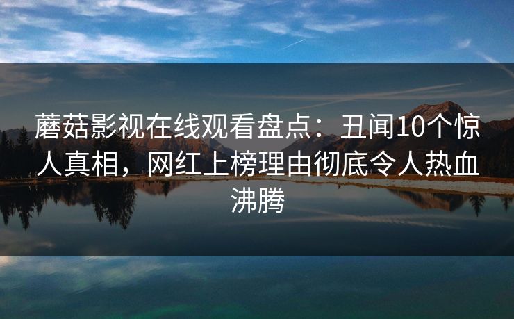 蘑菇影视在线观看盘点：丑闻10个惊人真相，网红上榜理由彻底令人热血沸腾  第1张