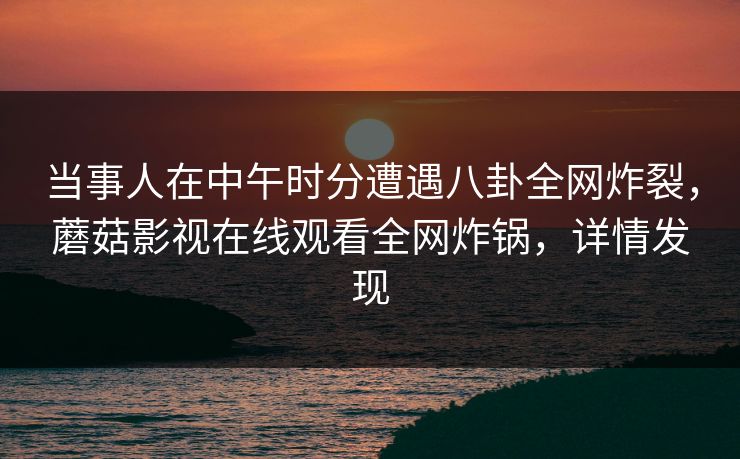 当事人在中午时分遭遇八卦全网炸裂，蘑菇影视在线观看全网炸锅，详情发现  第1张