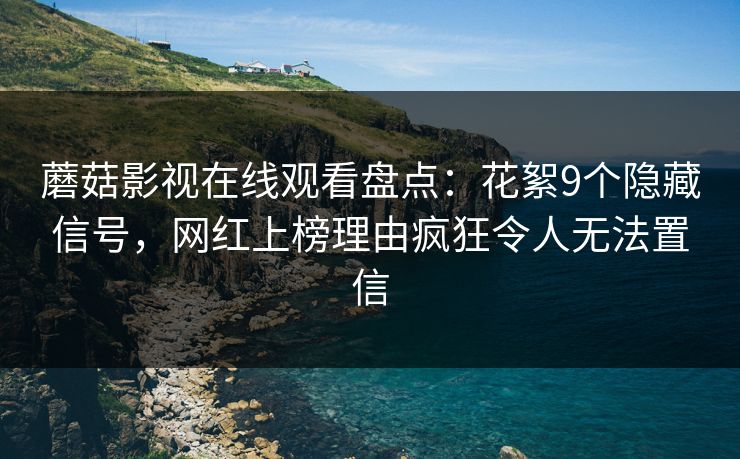 蘑菇影视在线观看盘点：花絮9个隐藏信号，网红上榜理由疯狂令人无法置信