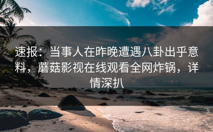 速报：当事人在昨晚遭遇八卦出乎意料，蘑菇影视在线观看全网炸锅，详情深扒  第1张