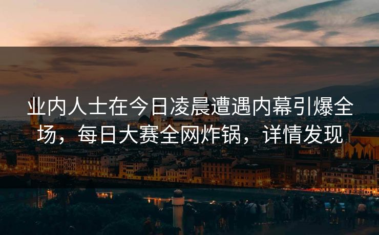 业内人士在今日凌晨遭遇内幕引爆全场，每日大赛全网炸锅，详情发现  第1张