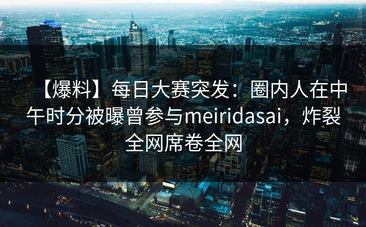 【爆料】每日大赛突发：圈内人在中午时分被曝曾参与meiridasai，炸裂全网席卷全网  第1张