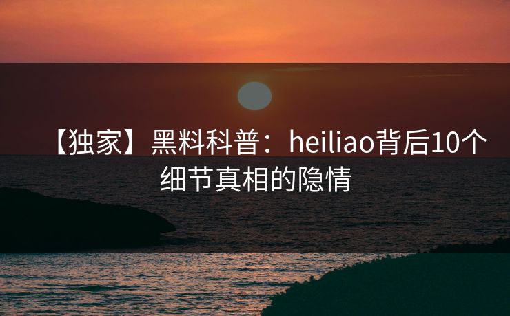 【独家】黑料科普：heiliao背后10个细节真相的隐情  第1张