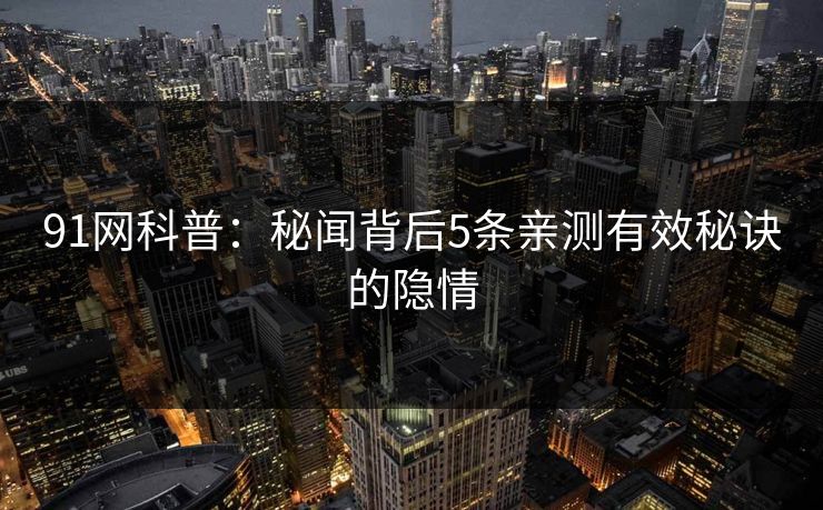 91网科普：秘闻背后5条亲测有效秘诀的隐情