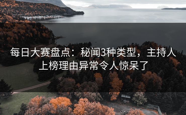 每日大赛盘点：秘闻3种类型，主持人上榜理由异常令人惊呆了  第1张