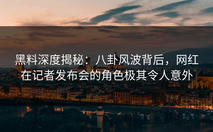 黑料深度揭秘：八卦风波背后，网红在记者发布会的角色极其令人意外