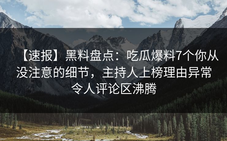 【速报】黑料盘点：吃瓜爆料7个你从没注意的细节，主持人上榜理由异常令人评论区沸腾