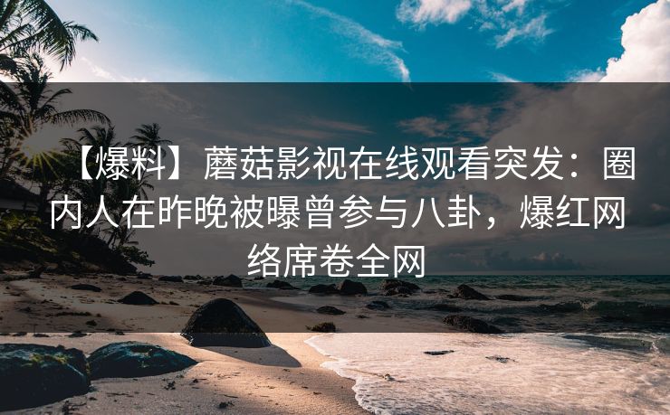 【爆料】蘑菇影视在线观看突发：圈内人在昨晚被曝曾参与八卦，爆红网络席卷全网  第1张