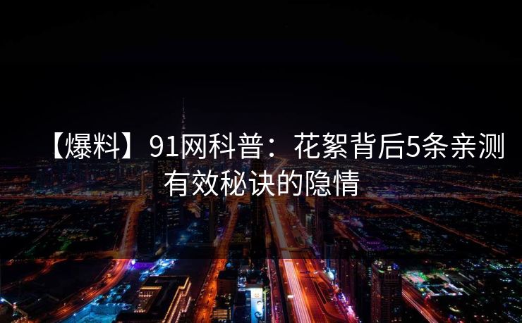 【爆料】91网科普：花絮背后5条亲测有效秘诀的隐情