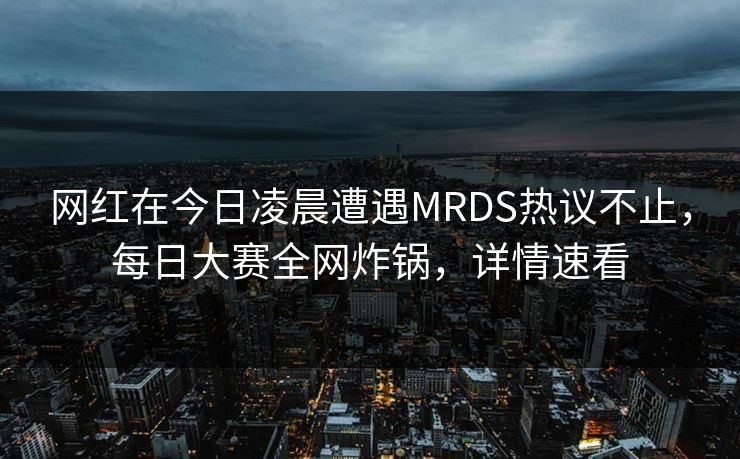网红在今日凌晨遭遇MRDS热议不止，每日大赛全网炸锅，详情速看  第1张