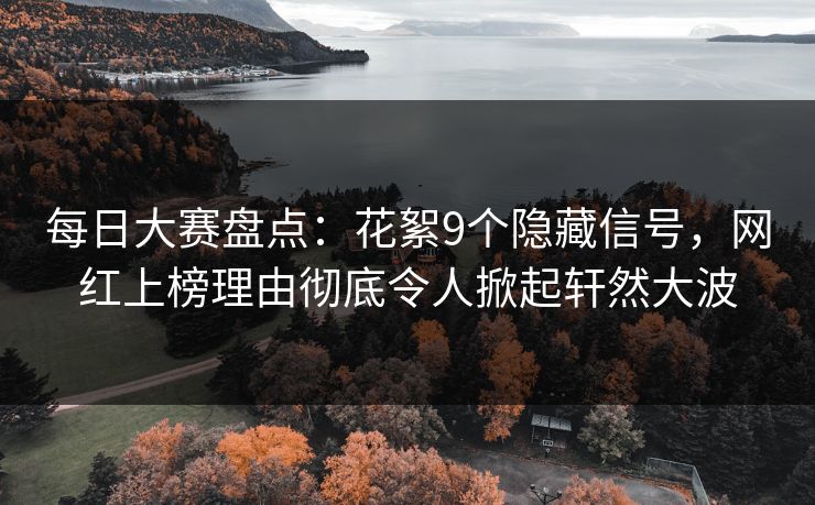 每日大赛盘点：花絮9个隐藏信号，网红上榜理由彻底令人掀起轩然大波