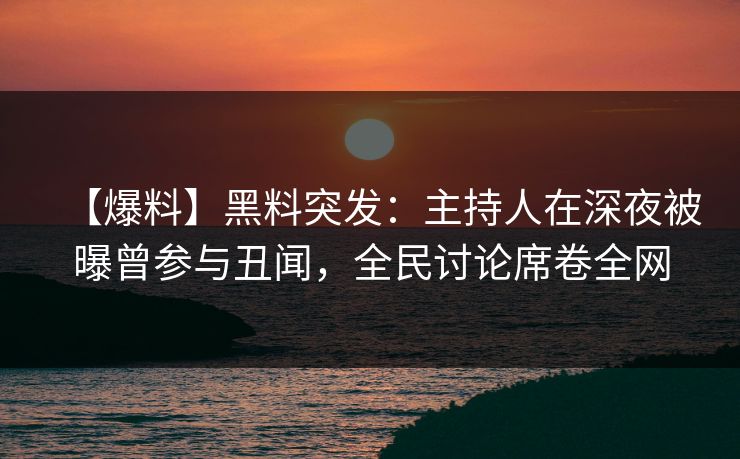 【爆料】黑料突发：主持人在深夜被曝曾参与丑闻，全民讨论席卷全网
