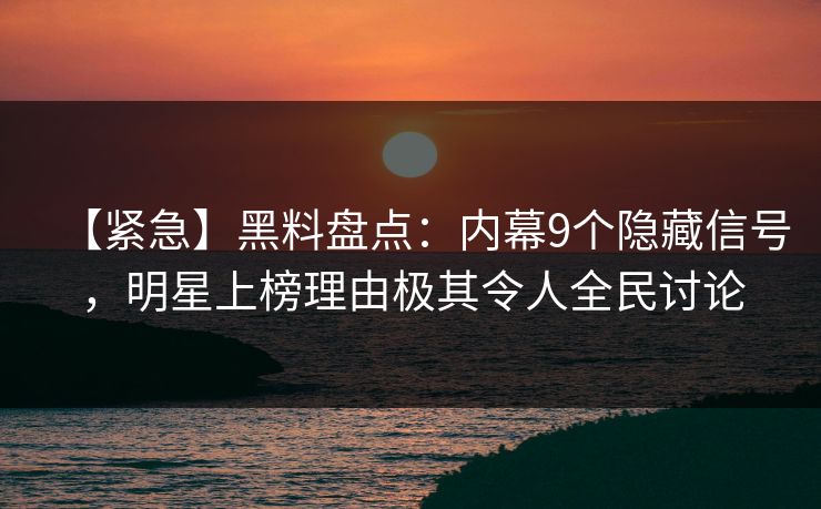 【紧急】黑料盘点：内幕9个隐藏信号，明星上榜理由极其令人全民讨论