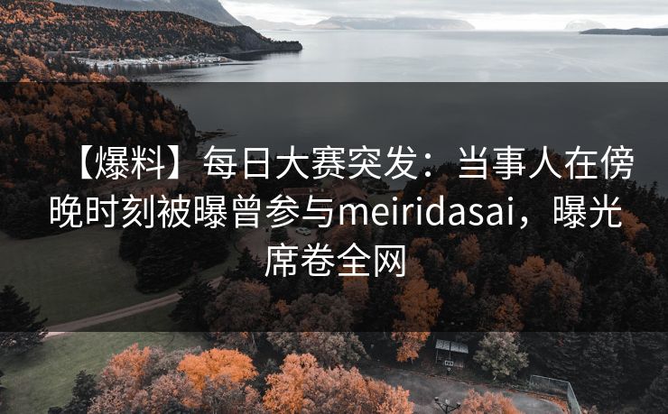 【爆料】每日大赛突发：当事人在傍晚时刻被曝曾参与meiridasai，曝光席卷全网