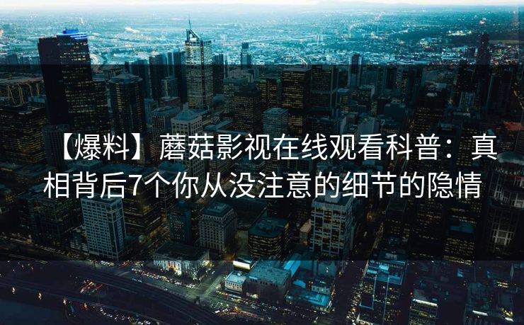 【爆料】蘑菇影视在线观看科普：真相背后7个你从没注意的细节的隐情