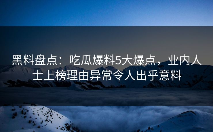 黑料盘点：吃瓜爆料5大爆点，业内人士上榜理由异常令人出乎意料