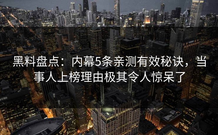 黑料盘点：内幕5条亲测有效秘诀，当事人上榜理由极其令人惊呆了