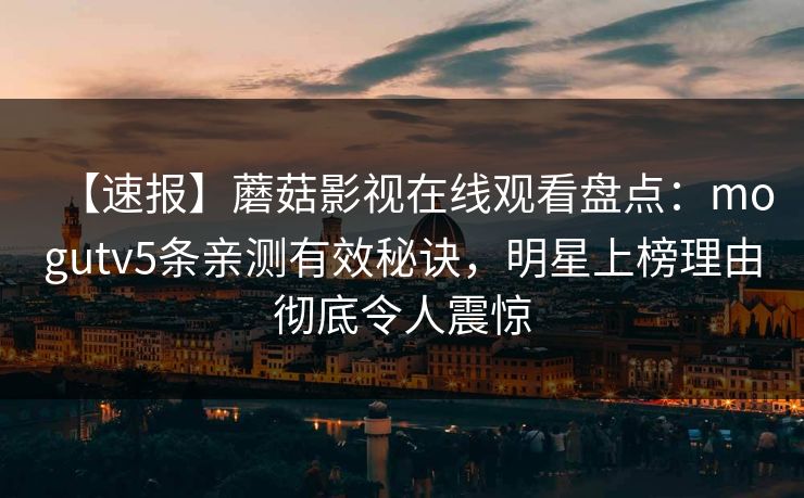 【速报】蘑菇影视在线观看盘点：mogutv5条亲测有效秘诀，明星上榜理由彻底令人震惊