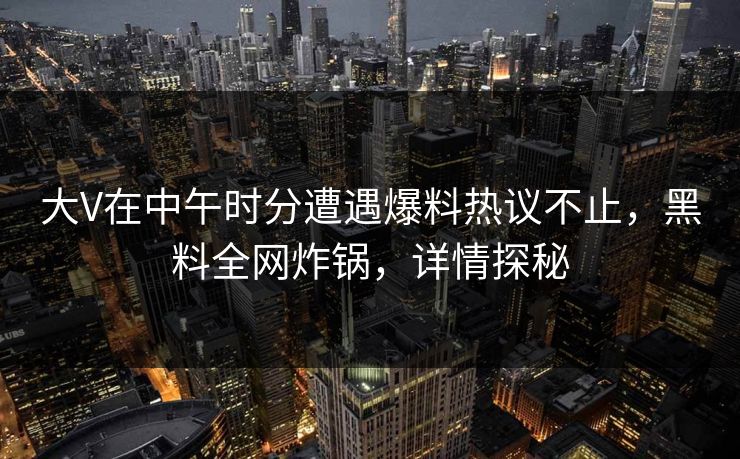 大V在中午时分遭遇爆料热议不止，黑料全网炸锅，详情探秘