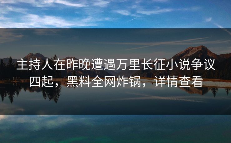 主持人在昨晚遭遇万里长征小说争议四起，黑料全网炸锅，详情查看