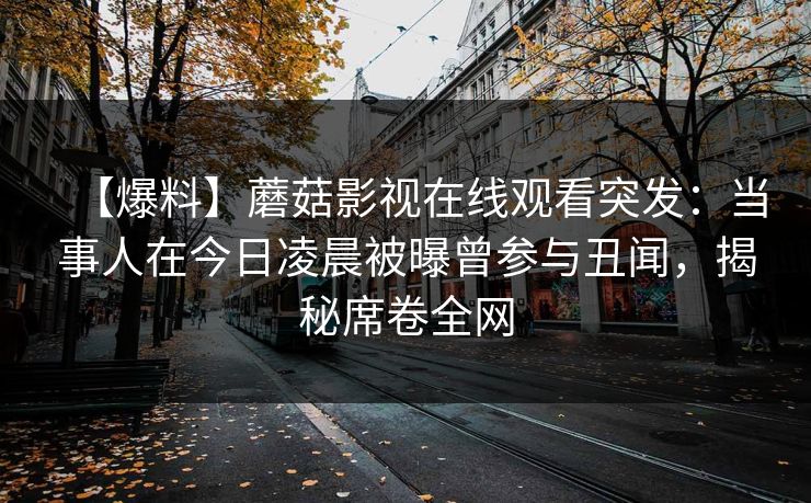 【爆料】蘑菇影视在线观看突发：当事人在今日凌晨被曝曾参与丑闻，揭秘席卷全网
