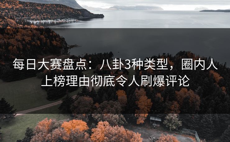 每日大赛盘点：八卦3种类型，圈内人上榜理由彻底令人刷爆评论