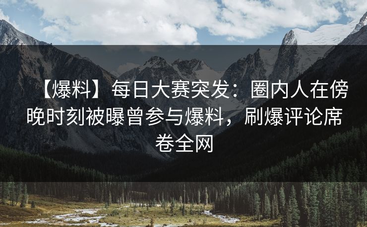 【爆料】每日大赛突发：圈内人在傍晚时刻被曝曾参与爆料，刷爆评论席卷全网  第1张