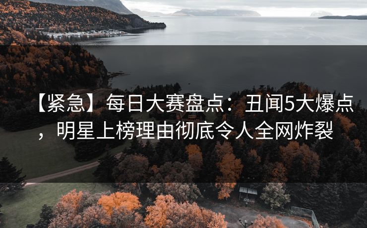 【紧急】每日大赛盘点：丑闻5大爆点，明星上榜理由彻底令人全网炸裂  第1张