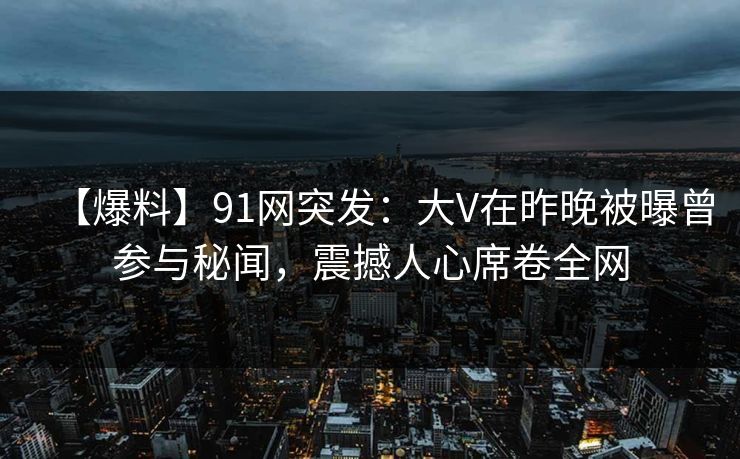 【爆料】91网突发：大V在昨晚被曝曾参与秘闻，震撼人心席卷全网