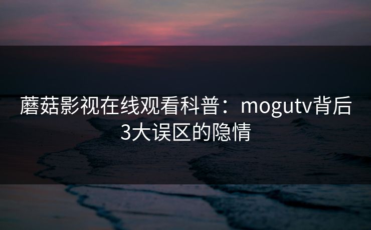 蘑菇影视在线观看科普：mogutv背后3大误区的隐情