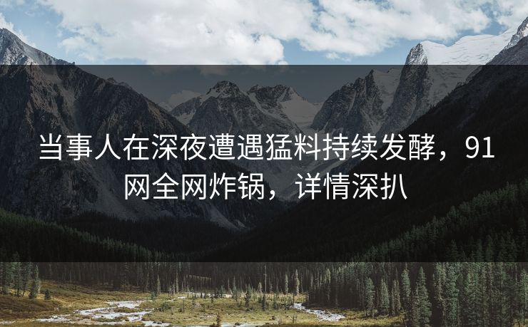 当事人在深夜遭遇猛料持续发酵，91网全网炸锅，详情深扒  第1张