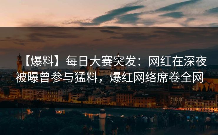 【爆料】每日大赛突发：网红在深夜被曝曾参与猛料，爆红网络席卷全网