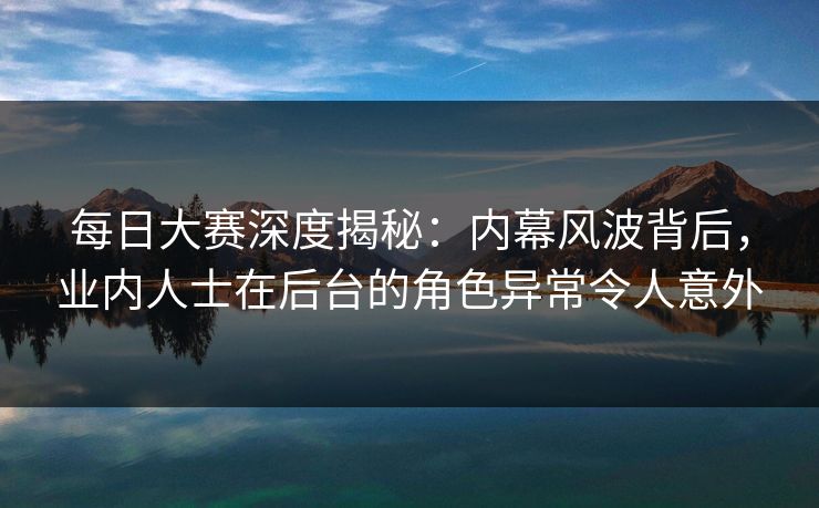 每日大赛深度揭秘：内幕风波背后，业内人士在后台的角色异常令人意外
