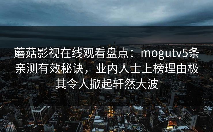 蘑菇影视在线观看盘点：mogutv5条亲测有效秘诀，业内人士上榜理由极其令人掀起轩然大波  第1张