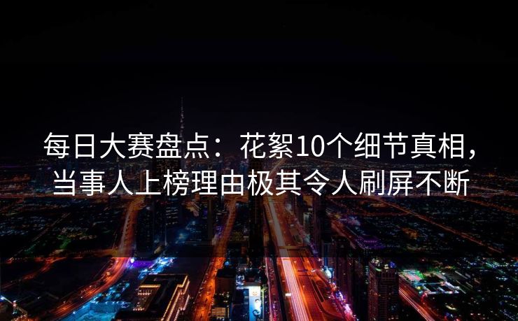 每日大赛盘点：花絮10个细节真相，当事人上榜理由极其令人刷屏不断  第1张