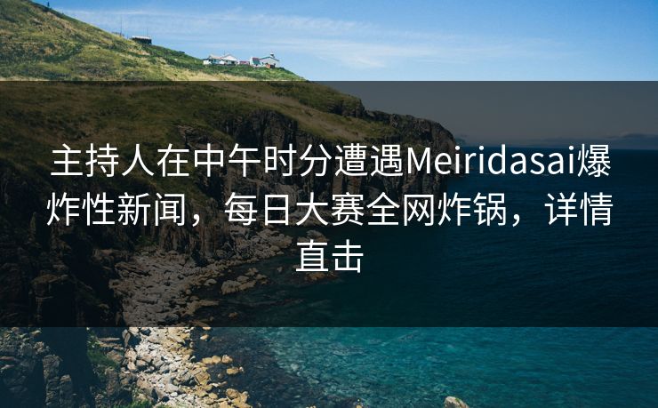 主持人在中午时分遭遇Meiridasai爆炸性新闻，每日大赛全网炸锅，详情直击  第1张