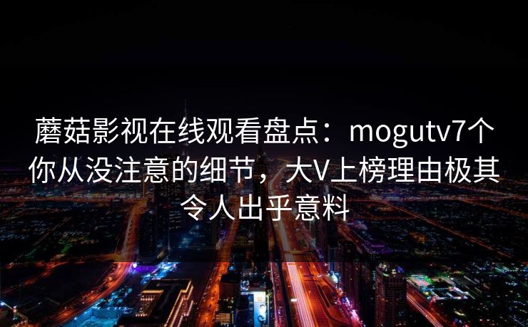 蘑菇影视在线观看盘点：mogutv7个你从没注意的细节，大V上榜理由极其令人出乎意料  第1张
