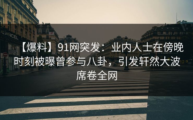 【爆料】91网突发：业内人士在傍晚时刻被曝曾参与八卦，引发轩然大波席卷全网  第1张