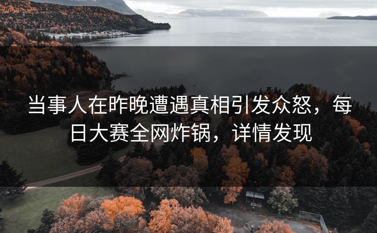 当事人在昨晚遭遇真相引发众怒，每日大赛全网炸锅，详情发现  第1张