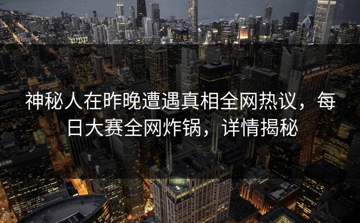 神秘人在昨晚遭遇真相全网热议，每日大赛全网炸锅，详情揭秘
